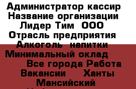 Администратор-кассир › Название организации ­ Лидер Тим, ООО › Отрасль предприятия ­ Алкоголь, напитки › Минимальный оклад ­ 36 000 - Все города Работа » Вакансии   . Ханты-Мансийский,Нефтеюганск г.